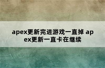 apex更新完进游戏一直掉 apex更新一直卡在继续